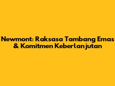 Newmont: Raksasa Tambang Emas & Komitmen Keberlanjutan