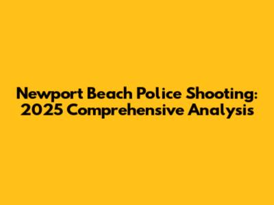 Newport Beach Police Shooting: 2025 Comprehensive Analysis
