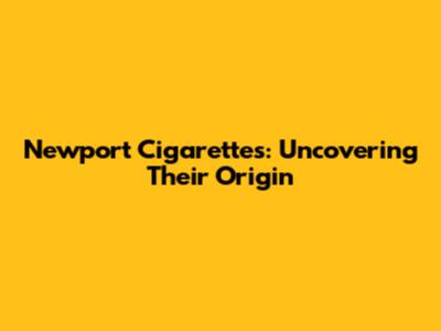 Newport Cigarettes: Uncovering Their Origin