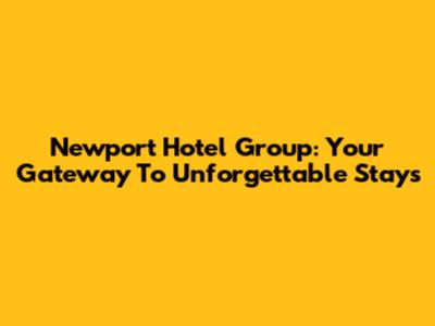 Newport Hotel Group: Your Gateway To Unforgettable Stays