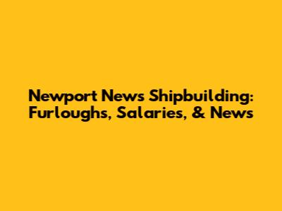 Newport News Shipbuilding: Furloughs, Salaries, & News