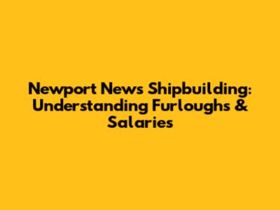 Newport News Shipbuilding: Understanding Furloughs & Salaries