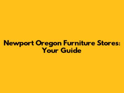 Newport Oregon Furniture Stores: Your Guide
