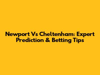 Newport Vs Cheltenham: Expert Prediction & Betting Tips