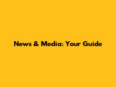 News & Media: Your Guide
