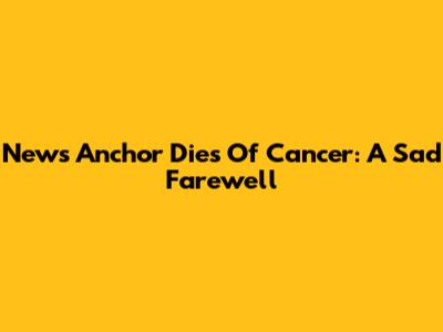 News Anchor Dies Of Cancer: A Sad Farewell
