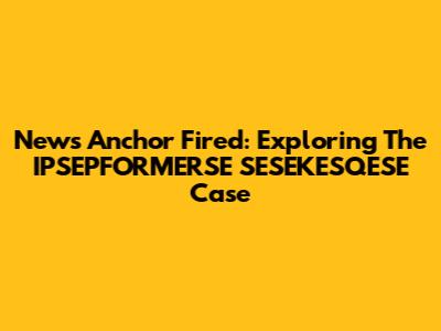 News Anchor Fired: Exploring The IPSEPFORMERSE SESEKESQESE Case