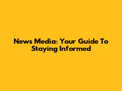 News Media: Your Guide To Staying Informed