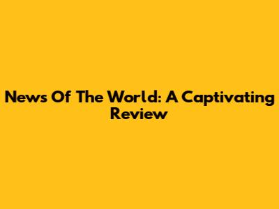 News Of The World: A Captivating Review
