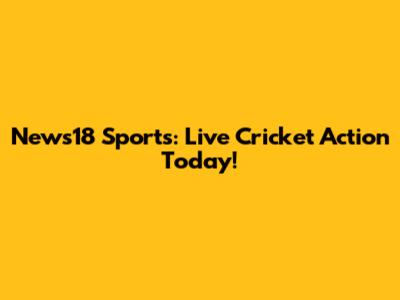 News18 Sports: Live Cricket Action Today!