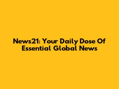 News21: Your Daily Dose Of Essential Global News