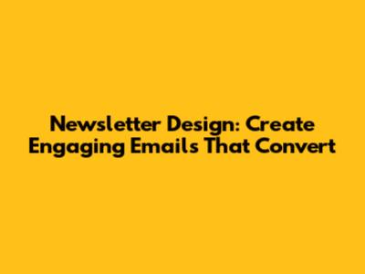 Newsletter Design: Create Engaging Emails That Convert