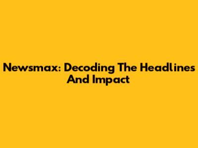 Newsmax: Decoding The Headlines And Impact