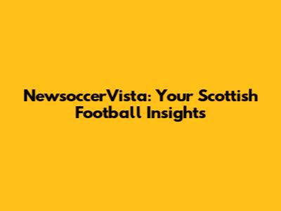 NewsoccerVista: Your Scottish Football Insights