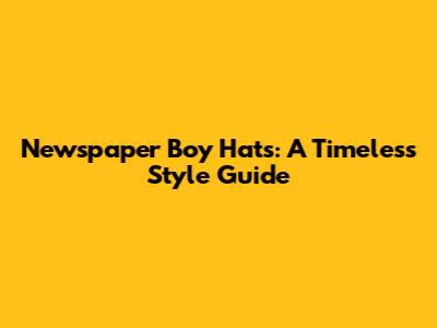Newspaper Boy Hats: A Timeless Style Guide