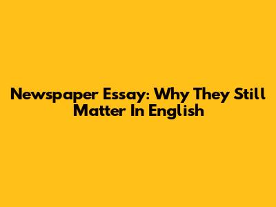 Newspaper Essay: Why They Still Matter In English
