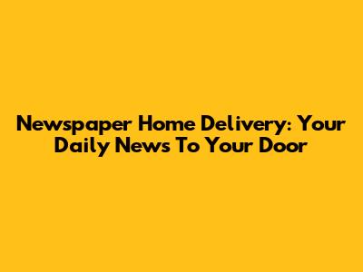 Newspaper Home Delivery: Your Daily News To Your Door