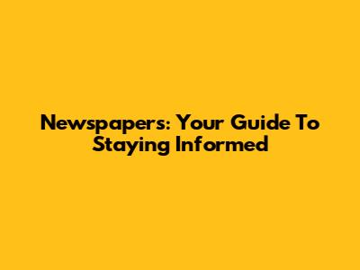 Newspapers: Your Guide To Staying Informed