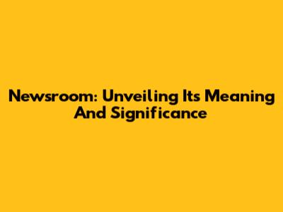 Newsroom: Unveiling Its Meaning And Significance