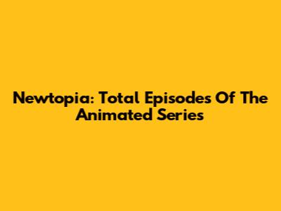Newtopia: Total Episodes Of The Animated Series
