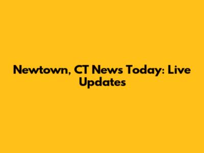 Newtown, CT News Today: Live Updates