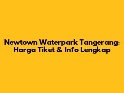 Newtown Waterpark Tangerang: Harga Tiket & Info Lengkap
