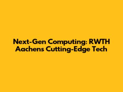 Next-Gen Computing: RWTH Aachen's Cutting-Edge Tech