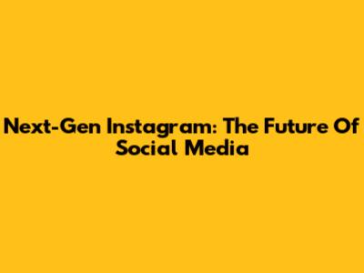Next-Gen Instagram: The Future Of Social Media