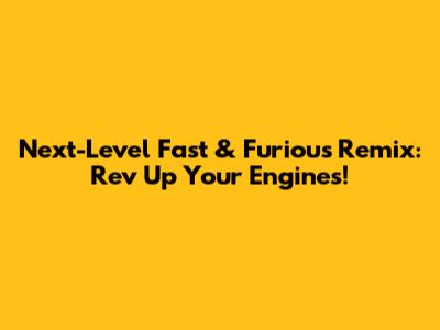Next-Level Fast & Furious Remix: Rev Up Your Engines!