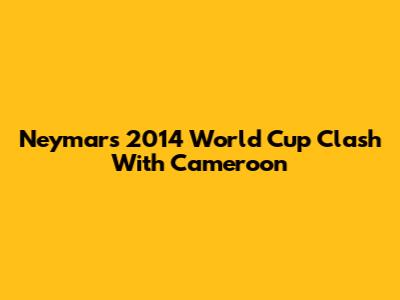 Neymar's 2014 World Cup Clash With Cameroon