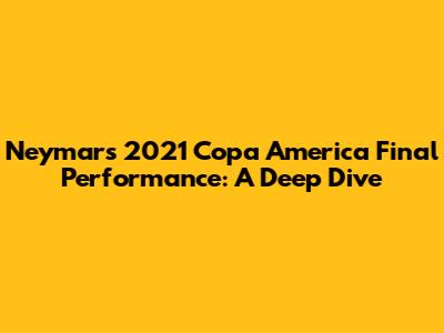 Neymar's 2021 Copa America Final Performance: A Deep Dive