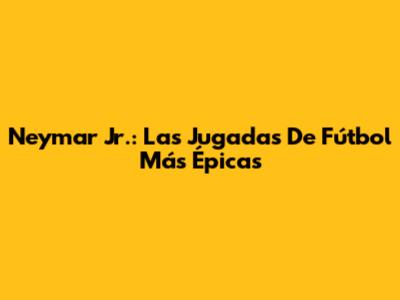 Neymar Jr.: Las Jugadas De Fútbol Más Épicas