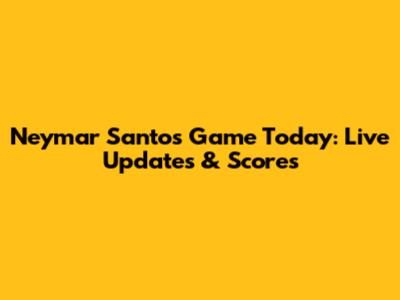 Neymar Santos Game Today: Live Updates & Scores