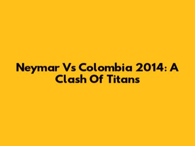 Neymar Vs Colombia 2014: A Clash Of Titans