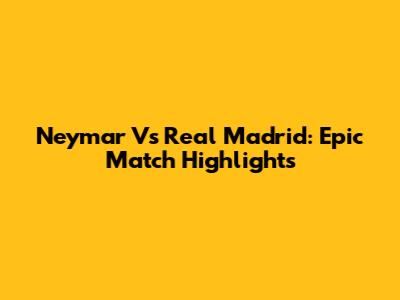 Neymar Vs Real Madrid: Epic Match Highlights
