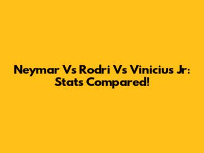 Neymar Vs Rodri Vs Vinicius Jr: Stats Compared!