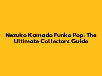 Nezuko Kamado Funko Pop: The Ultimate Collector's Guide
