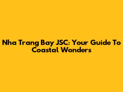 Nha Trang Bay JSC: Your Guide To Coastal Wonders