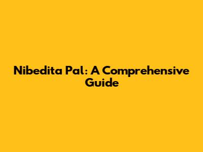 Nibedita Pal: A Comprehensive Guide
