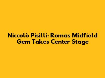 Niccolò Pisilli: Roma's Midfield Gem Takes Center Stage