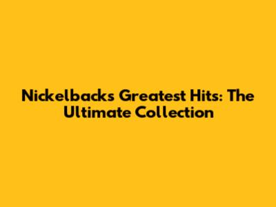 Nickelback's Greatest Hits: The Ultimate Collection