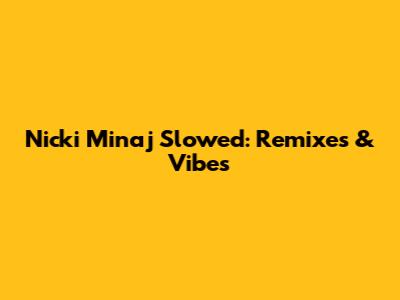 Nicki Minaj Slowed: Remixes & Vibes