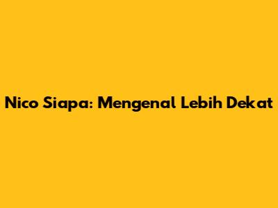 Nico Siapa: Mengenal Lebih Dekat