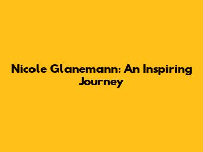 Nicole Glanemann: An Inspiring Journey