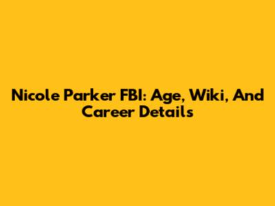 Nicole Parker FBI: Age, Wiki, And Career Details