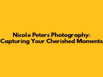 Nicole Peters Photography: Capturing Your Cherished Moments
