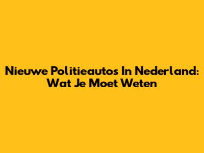 Nieuwe Politieauto's In Nederland: Wat Je Moet Weten