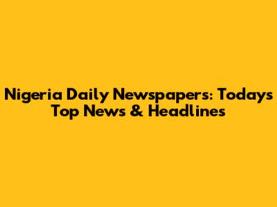 Nigeria Daily Newspapers: Today's Top News & Headlines