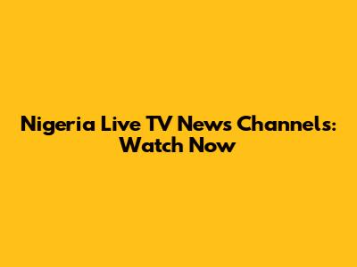 Nigeria Live TV News Channels: Watch Now