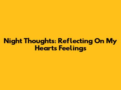 Night Thoughts: Reflecting On My Heart's Feelings
